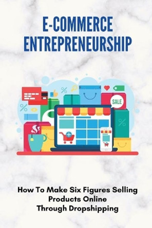 E-Commerce Entrepreneurship: How To Make Six Figures Selling Products Online Through Dropshipping: How To Set Up A Dropshipping Business by Dale Strother 9798507999040