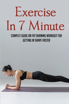 Exercise In 7 Minute: Complet Guide On Fat Burning Workout For Getting In Shape Faster: Exercises To Lose Belly Fat by Micki Delprincipe 9798510639797