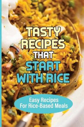 Tasty Recipes That Start With Rice: Easy Recipes For Rice-Based Meals: How To Add Flavor To Cooked Rice by Alvaro Doolan 9798532457577
