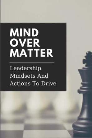 Mind Over Matter: Leadership Mindsets And Actions To Drive: Effective Management by Anthony Puchalla 9798537508533