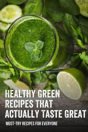 Healthy Green Recipes That Actually Taste Great: Must-Try Recipes For Everyone: How To Make Green Juice In Your Blender by Jarrett Neglio 9798542073408