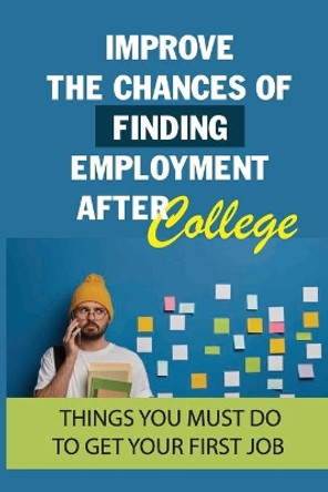 Improve The Chances Of Finding Employment After College: Things You Must Do To Get Your First Job: How To Find A Job For You After Graduation by Melvin Winklepleck 9798546665296