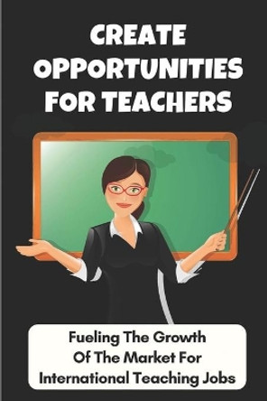 Create Opportunities For Teachers: Fueling The Growth Of The Market For International Teaching Jobs: Great Schools by Dorris Malanaphy 9798546950712