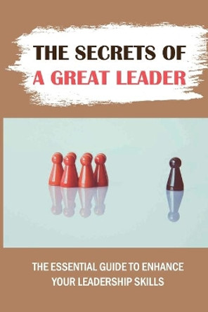 The Secrets Of A Great Leader: The Essential Guide To Enhance Your Leadership Skills: Leadership Skills by Rene Ferdolage 9798547895661