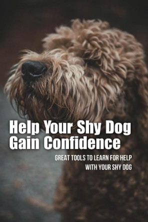 Help Your Shy Dog Gain Confidence: Great Tools To Learn For Help With Your Shy Dog: How To Approach A Shy Or Fearful Dog by Ronald Steeno 9798549493247