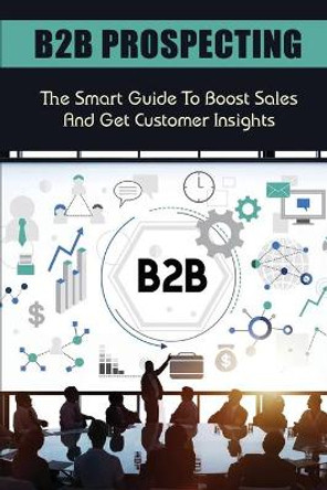 B2B Prospecting: The Smart Guide To Boost Sales And Get Customer Insights: Steps In B2B Sales by Ivan Orduna 9798549522831
