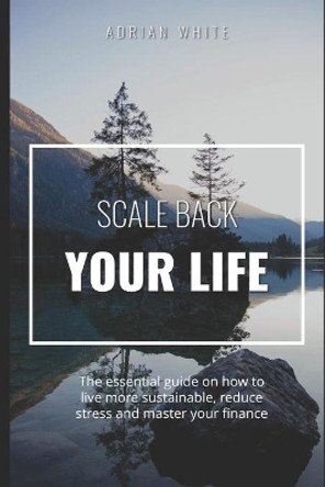 Scale back your life: 19 ways to save money and improve your life: The essential guide on how to live more sustainable, reduce stress and master your finance by Adrian White 9798552040674