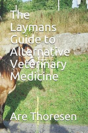 The Laymans Guide to Alternative Veterinary Medicine by Are Simeon Thoresen DVM 9798564750417