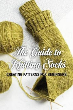 The Guide to Knitting Socks: Creating Patterns for Beginners: Perfect Gift Ideas for Christmas by Errica Lyles 9798567342978