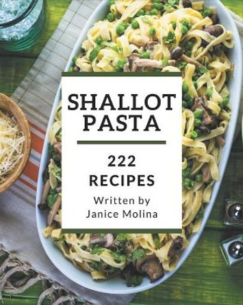 222 Shallot Pasta Recipes: Discover Shallot Pasta Cookbook NOW! by Janice Molina 9798574138434
