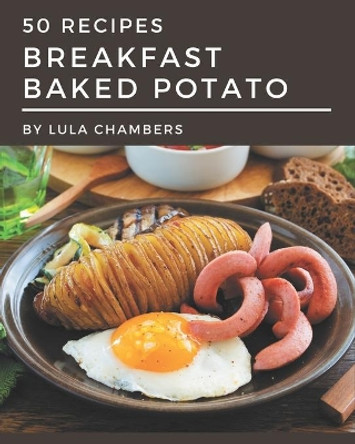 50 Breakfast Baked Potato Recipes: A One-of-a-kind Breakfast Baked Potato Cookbook by Lula Chambers 9798576343164