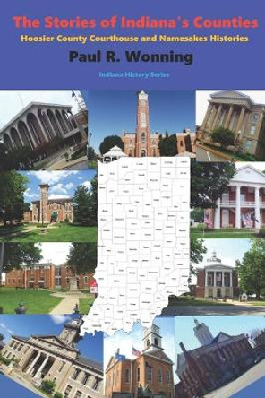 The Stories of Indiana's Counties: Hoosier County Courthouse and Namesakes Histories by Paul R Wonning 9798579102812