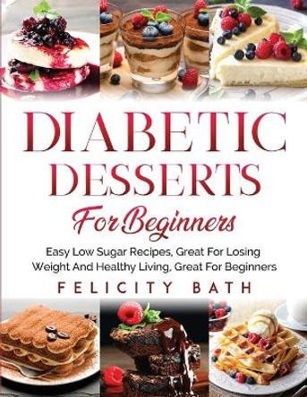 Diabetic Desserts for Beginners: Easy Low Sugar Recipes, Great For Losing Weight And Healthy Living, Great For Beginners by Felicity Bath 9798589108750