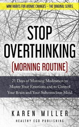 Stop Overthinking (Morning Routine): 21 Days of Morning Meditation to Master Your Emotions and to Control Your Brain and Your Subconscious Mind (Mini Habits for Atomic Changes - The Original Series) by Karen Miller 9798613093212