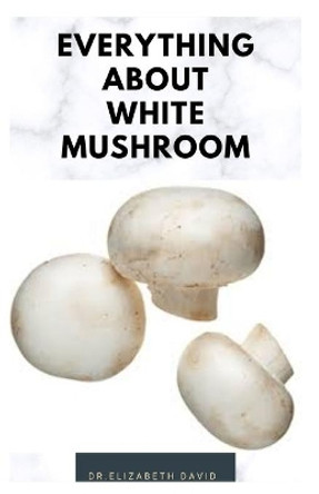 Everything about White Mushroom: All You Need TO Know About The Most Common Mushroom: History, Cultivation, Uses, Edibles, Recipe and Health Benefits by Dr Elizabeth David 9798634716381