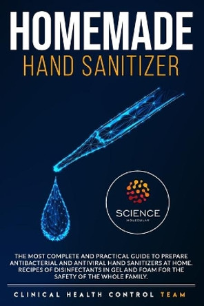 Homemade Hand Sanitizer: The Most Complete and Practical Guide to Prepare Antibacterial and Antiviral Disinfectants at Home. Gel and Foam Disinfectant Recipes For the Complete Protection of the Family. by Clinical Health Control Team 9798635936719