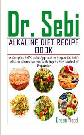 Dr. Sebi Alkaline Diet Recipe Book: A Complete Self-Guided Approach to Prepare Dr. Sebi Alkaline Electric Recipes with Step by Step Method of Preparation by Green Wood 9798639572081