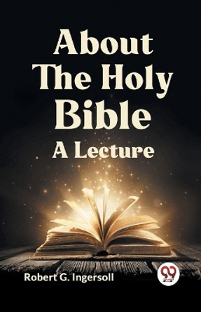 About The Holy Bible A Lecture by G Ingersoll Robert 9789359950983