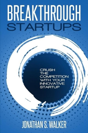 Startup - Breakthrough Startups: Marketing Plan: Crush The Competition With Your Innovative Startup by Jonathan S Walker 9789814950268