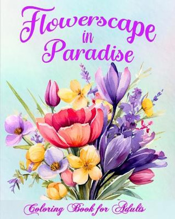 Flowerscape in Paradise: Beautiful Floral Patterns Coloring Book for Adults by Luna B Helle 9798210971142