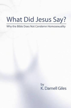 What Did Jesus Say?: Why The Bible Does Not Condemn Homosexuality by K Darnell Giles 9781440478987