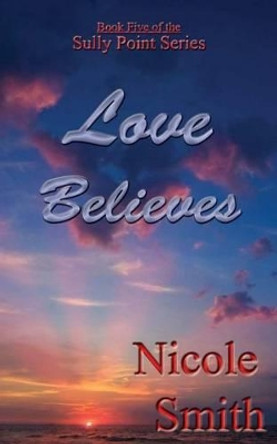 Love Believes: Book Five of the Sully Point Series by Nicole Smith 9781484894187