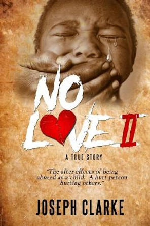 No Love II: &quot;The after effects of being abused as a child. A hurt person hurting others.&quot; by Joseph J Clarke 9781726444019
