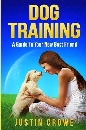 Dog Training: A Guide to Your New Best Friend by Justin Crowe 9781975968229