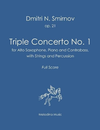 Triple Concerto No. 1: for Alto Saxophone, Piano and Contrabass with Strings and Percussion. Full Score by Dmitri N Smirnov 9781979983372
