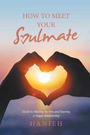 How to Meet Your Soulmate: Guide to Meeting the One and Starting a Happy Relationship by Hanieh 9781984506467