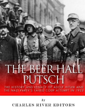 The Beer Hall Putsch: The History and Legacy of Adolf Hitler and the Nazi Party's Failed Coup Attempt in 1923 by Charles River Editors 9781985026414