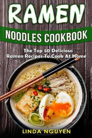 Ramen Noodles Cookbook: The top 50 delicious Ramen recipes to cook at home by Linda Nguyen 9781985592506