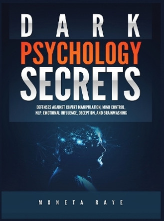 Dark Psychology Secrets: Defenses Against Covert Manipulation, Mind Control, NLP, Emotional Influence, Deception, and Brainwashing by Moneta Raye 9781951764227