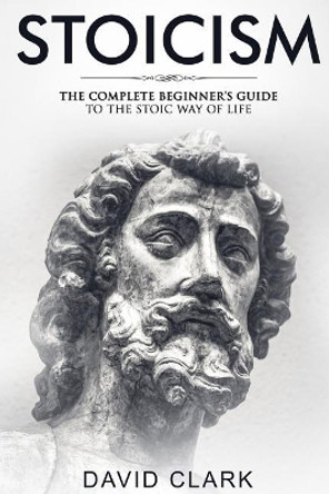 Stoicism: Complete Beginner's Guide to The Stoic Way of Life by David Clark 9781986830348