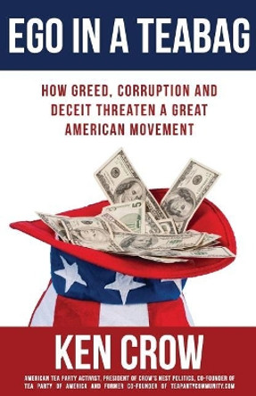 Ego in a Teabag: How Greed, Corruption and Deceit Threaten a Great American Movement by Ken Crow 9781985408319