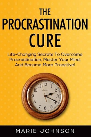 The Procrastination Cure: Life-Changing Secrets To Overcome Procrastination, Master Your Mind, And Become More Proactive! by Marie Johnson 9781986597739
