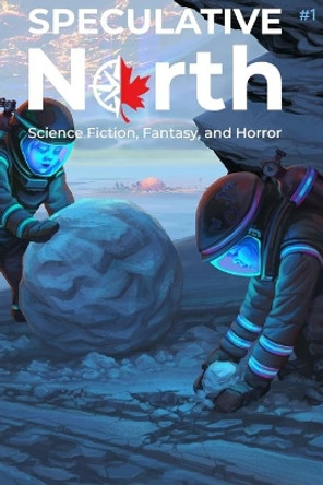 Speculative North Magazine Issue 1: Science Fiction, Fantasy, and Horror by Nathan Batchelor 9781999203641