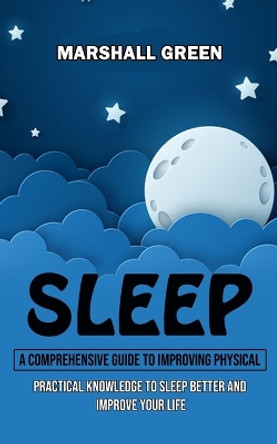 Sleep: A Comprehensive Guide to Improving Physical (Practical Knowledge to Sleep Better and Improve Your Life) by Marshall Green 9781998927043