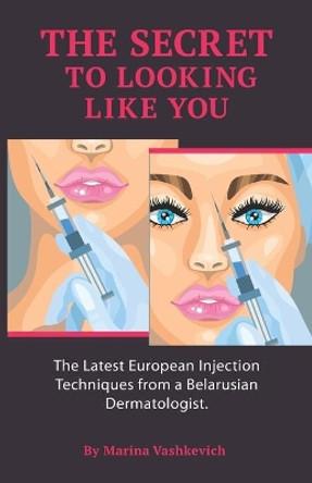 The Secret to Looking Like You: The Latest European Injection Techniques from a Belarusian Dermatologist. by Alexandra Vashkevich 9781999256500