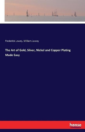 The Art of Gold, Silver, Nickel and Copper Plating Made Easy by Frederick Lowey 9783337392932