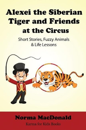 Alexei the Siberian Tiger and Friends at the Circus: Short Stories, Fuzzy Animals and Life Lessons by Norma MacDonald 9781945290176