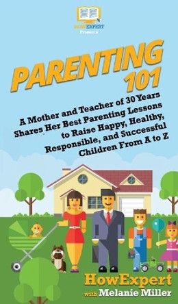 Parenting 101: A Mother and Teacher of 30 Years Shares Her Best Parenting Lessons to Raise Happy, Healthy, Responsible, and Successful Children From A to Z by HowExpert 9781950864744