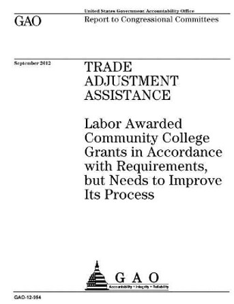 Trade adjustment assistance: Labor awarded community college grants in accordance with requirements, but needs to improve its process: report to congressional committees. by U S Government Accountability Office 9781974240265