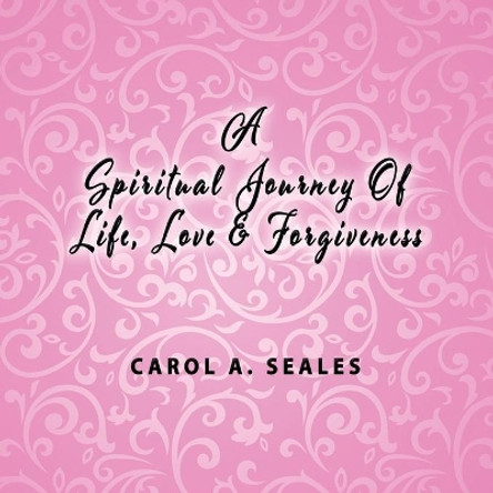 A Spiritual Journey of Life, Love and Forgiveness by Carol A Seale 9781947741706