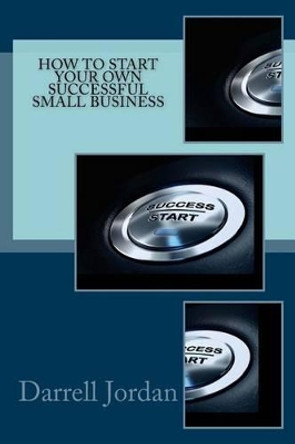 How to Start Your Own Successful Small Business by Darrell Jordan 9781533214676