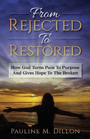 From Rejected To Restored: How God Turns Pain To Purpose And Gives Hope To The Broken by Pauline M Dillon 9781953759443