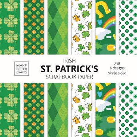Irish St. Patrick's Scrapbook Paper: 8x8 St. Paddy's Day Designer Paper for Decorative Art, DIY Projects, Homemade Crafts, Cute Art Ideas For Any Crafting Project by Make Better Crafts 9781953987310