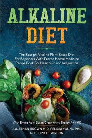 Alkaline Diet: The Best ph Alkaline Plant Based Diet For Beginners With Proven Herbal Medicine Recipe Book For Heartburn and Indigestion: With Emma Aqiyl, Susan Green Aniys, & Shelley Aviv MD by Jonathan Brown 9781913710071