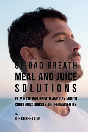 86 Bad Breath Meal and Juice Solutions: Eliminate Bad Breath and Dry Mouth Conditions Quickly and Permanently by Joe Correa Csn 9781973799337