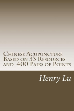 Chinese Acupuncture Based on 33 Resources and 400 Pairs of Points by Henry C Lu 9781974129195